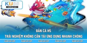 Bắn Cá H5 - Trải Nghiệm Không Cần Tải Ứng Dụng Nhanh Chóng