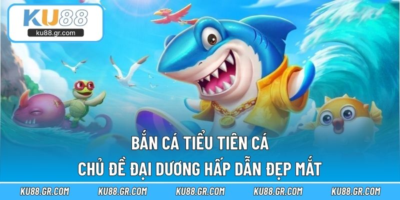 Bắn Cá Tiểu Tiên Cá – Chủ Đề Đại Dương Hấp Dẫn Đẹp Mắt