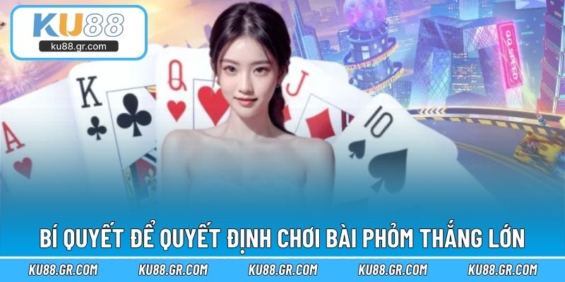 Bí quyết để quyết định chơi bài Phỏm thắng lớn
