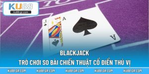 Blackjack – Trò Chơi So Bài Chiến Thuật Cổ Điển Thú Vị