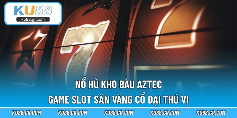Nổ Hũ Kho Báu Aztec – Game Slot Săn Vàng Cổ Đại Thú Vị