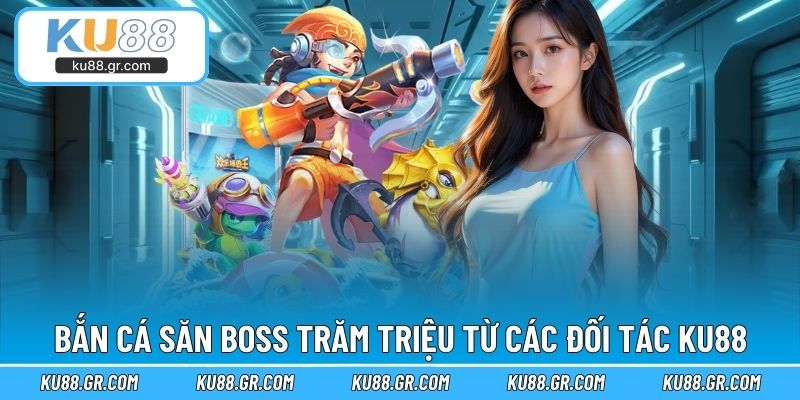 Bắn cá săn Boss trăm triệu từ các đối tác KU88