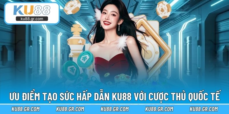 Ưu điểm tạo sức hấp dẫn KU88 với cược thủ quốc tế